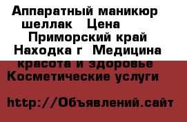 Аппаратный маникюр   шеллак › Цена ­ 750 - Приморский край, Находка г. Медицина, красота и здоровье » Косметические услуги   